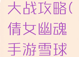 倩女幽魂手游雪球大战攻略(倩女幽魂手游雪球大战攻略视频)