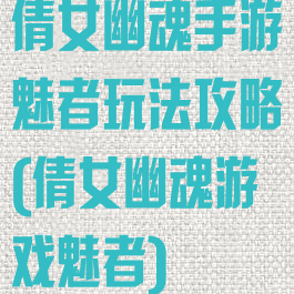 倩女幽魂手游魅者玩法攻略(倩女幽魂游戏魅者)