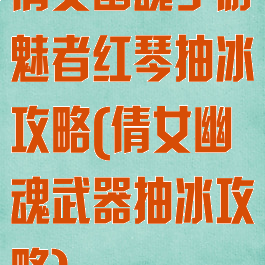 倩女幽魂手游魅者红琴抽冰攻略(倩女幽魂武器抽冰攻略)