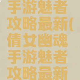 倩女幽魂手游魅者攻略最新(倩女幽魂手游魅者攻略最新版本)