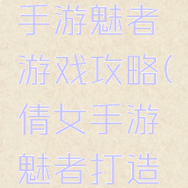 倩女幽魂手游魅者游戏攻略(倩女手游魅者打造攻略)