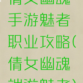 倩女幽魂手游魅者职业攻略(倩女幽魂端游魅者)