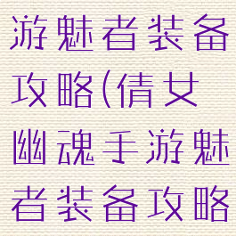 倩女幽魂手游魅者装备攻略(倩女幽魂手游魅者装备攻略大全)