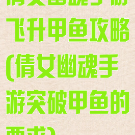 倩女幽魂手游飞升甲鱼攻略(倩女幽魂手游突破甲鱼的要求)