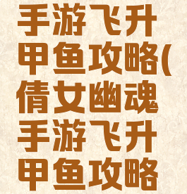倩女幽魂手游飞升甲鱼攻略(倩女幽魂手游飞升甲鱼攻略视频)