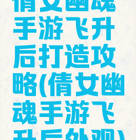 倩女幽魂手游飞升后打造攻略(倩女幽魂手游飞升后外观)