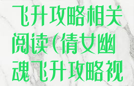 倩女幽魂手游飞升攻略相关阅读(倩女幽魂飞升攻略视频)