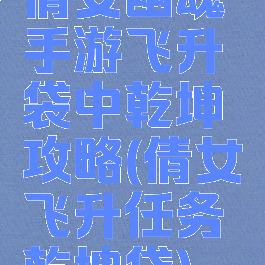 倩女幽魂手游飞升袋中乾坤攻略(倩女飞升任务乾坤袋)