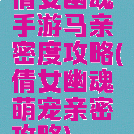 倩女幽魂手游马亲密度攻略(倩女幽魂萌宠亲密攻略)