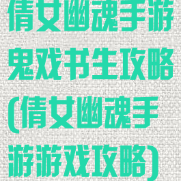 倩女幽魂手游鬼戏书生攻略(倩女幽魂手游游戏攻略)