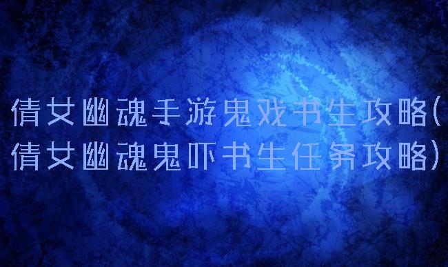 倩女幽魂手游鬼戏书生攻略(倩女幽魂鬼吓书生任务攻略)