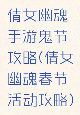 倩女幽魂手游鬼节攻略(倩女幽魂春节活动攻略)