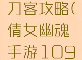 倩女幽魂手游109刀客攻略(倩女幽魂手游109刀客攻略视频)