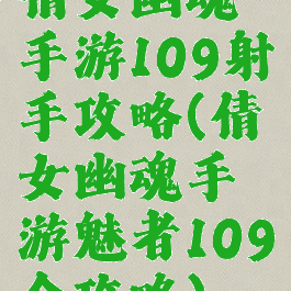 倩女幽魂手游109射手攻略(倩女幽魂手游魅者109全攻略)
