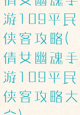倩女幽魂手游109平民侠客攻略(倩女幽魂手游109平民侠客攻略大全)
