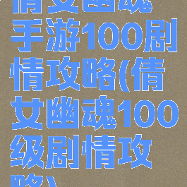 倩女幽魂手游100剧情攻略(倩女幽魂100级剧情攻略)