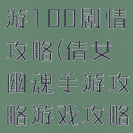 倩女幽魂手游100剧情攻略(倩女幽魂手游攻略游戏攻略)