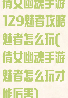 倩女幽魂手游129魅者攻略魅者怎么玩(倩女幽魂手游魅者怎么玩才能厉害)