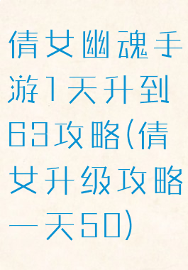 倩女幽魂手游1天升到63攻略(倩女升级攻略一天50)
