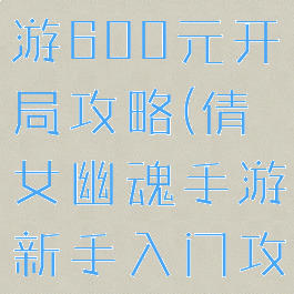 倩女幽魂手游600元开局攻略(倩女幽魂手游新手入门攻略)