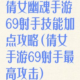 倩女幽魂手游69射手技能加点攻略(倩女手游69射手最高攻击)