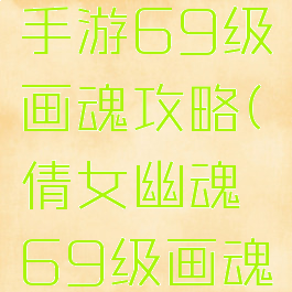 倩女幽魂手游69级画魂攻略(倩女幽魂69级画魂技能搭配)