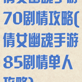倩女幽魂手游70剧情攻略(倩女幽魂手游85剧情单人攻略)