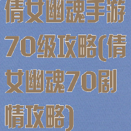倩女幽魂手游70级攻略(倩女幽魂70剧情攻略)