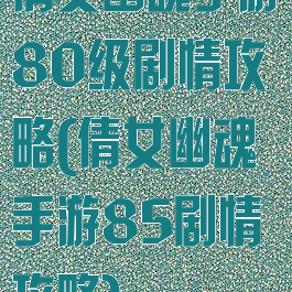 倩女幽魂手游80级剧情攻略(倩女幽魂手游85剧情攻略)