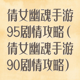倩女幽魂手游95剧情攻略(倩女幽魂手游90剧情攻略)