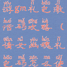 倩女幽魂手游gm礼包激活码攻略(倩女幽魂礼包码怎么使用)