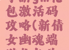 倩女幽魂手游gm礼包激活码攻略(新倩女幽魂端游礼包兑换码)