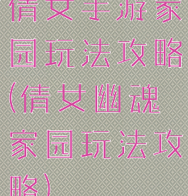 倩女手游家园玩法攻略(倩女幽魂家园玩法攻略)