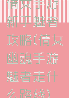 倩女手游新手魅者攻略(倩女幽魂手游魅者走什么路线)