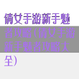 倩女手游新手魅者攻略(倩女手游新手魅者攻略大全)