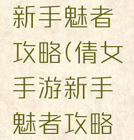 倩女手游新手魅者攻略(倩女手游新手魅者攻略视频)
