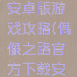偶像之路安卓版游戏攻略(偶像之路官方下载安卓)
