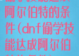 偷学技能达成阿尔伯特的条件(dnf偷学技能达成阿尔伯特的条件)