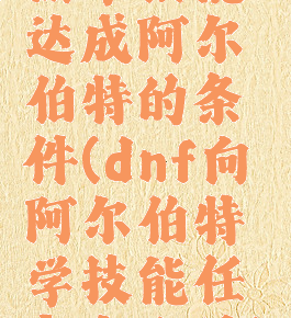 偷学技能达成阿尔伯特的条件(dnf向阿尔伯特学技能任务怎么过)