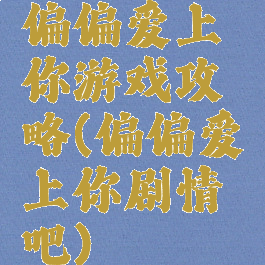 偏偏爱上你游戏攻略(偏偏爱上你剧情吧)