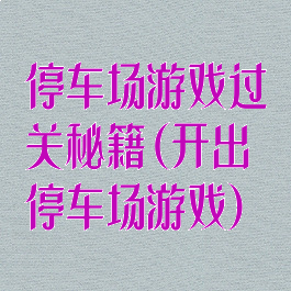 停车场游戏过关秘籍(开出停车场游戏)