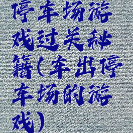 停车场游戏过关秘籍(车出停车场的游戏)