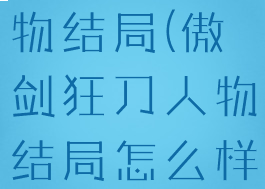 傲剑狂刀人物结局(傲剑狂刀人物结局怎么样)
