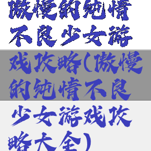 傲慢的纯情不良少女游戏攻略(傲慢的纯情不良少女游戏攻略大全)