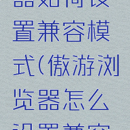傲游浏览器如何设置兼容模式(傲游浏览器怎么设置兼容性)