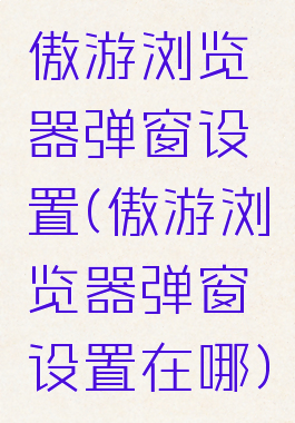 傲游浏览器弹窗设置(傲游浏览器弹窗设置在哪)