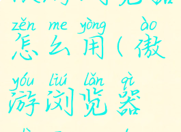 傲游浏览器怎么用(傲游浏览器是干嘛的)