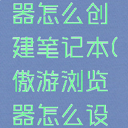 傲游浏览器怎么创建笔记本(傲游浏览器怎么设置电脑版)