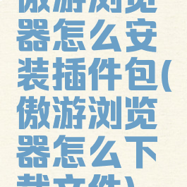 傲游浏览器怎么安装插件包(傲游浏览器怎么下载文件)