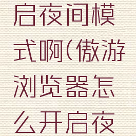 傲游浏览器怎么开启夜间模式啊(傲游浏览器怎么开启夜间模式啊视频)